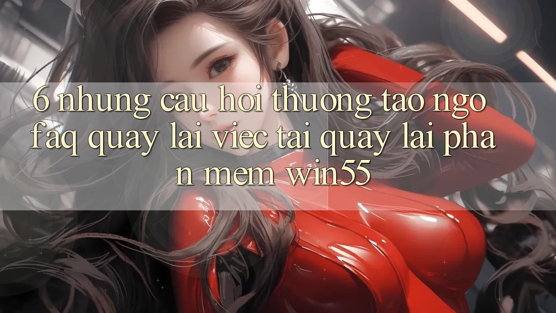 6. Những Câu Hỏi Thường Tao ngộ (FAQ) Quay lại Việc Tải quay lại Phần mềm Win55 6. Những Câu Hỏi Thường Tao ngộ (FAQ) Quay lại Việc Tải quay lại Phần mềm Win55