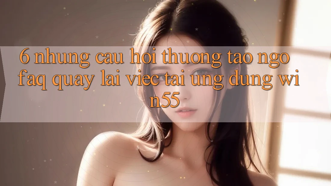 6. Những Câu Hỏi Thường Tao ngộ (FAQ) Quay lại Việc Tải Ứng dụng Win55 6. Những Câu Hỏi Thường Tao ngộ (FAQ) Quay lại Việc Tải Ứng dụng Win55