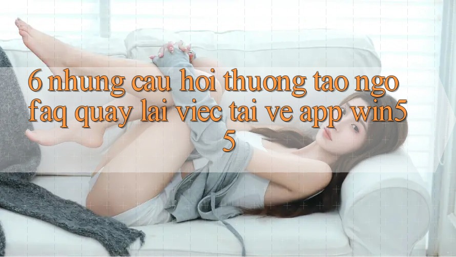 6. Những Câu Hỏi Thường Tao ngộ (FAQ) Quay lại Việc Tải về App Win55 6. Những Câu Hỏi Thường Tao ngộ (FAQ) Quay lại Việc Tải về App Win55