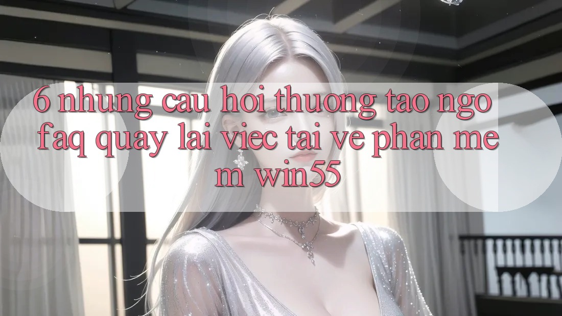 6. Những Câu Hỏi Thường Tao ngộ (FAQ) Quay lại Việc Tải về Phần mềm Win55 6. Những Câu Hỏi Thường Tao ngộ (FAQ) Quay lại Việc Tải về Phần mềm Win55