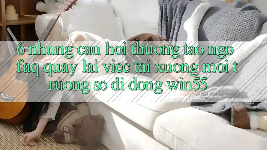 6. Những Câu Hỏi Thường Tao ngộ (FAQ) Quay lại Việc Tải xuống Môi trường số di động Win55 6. Những Câu Hỏi Thường Tao ngộ (FAQ) Quay lại Việc Tải xuống Môi trường số di động Win55