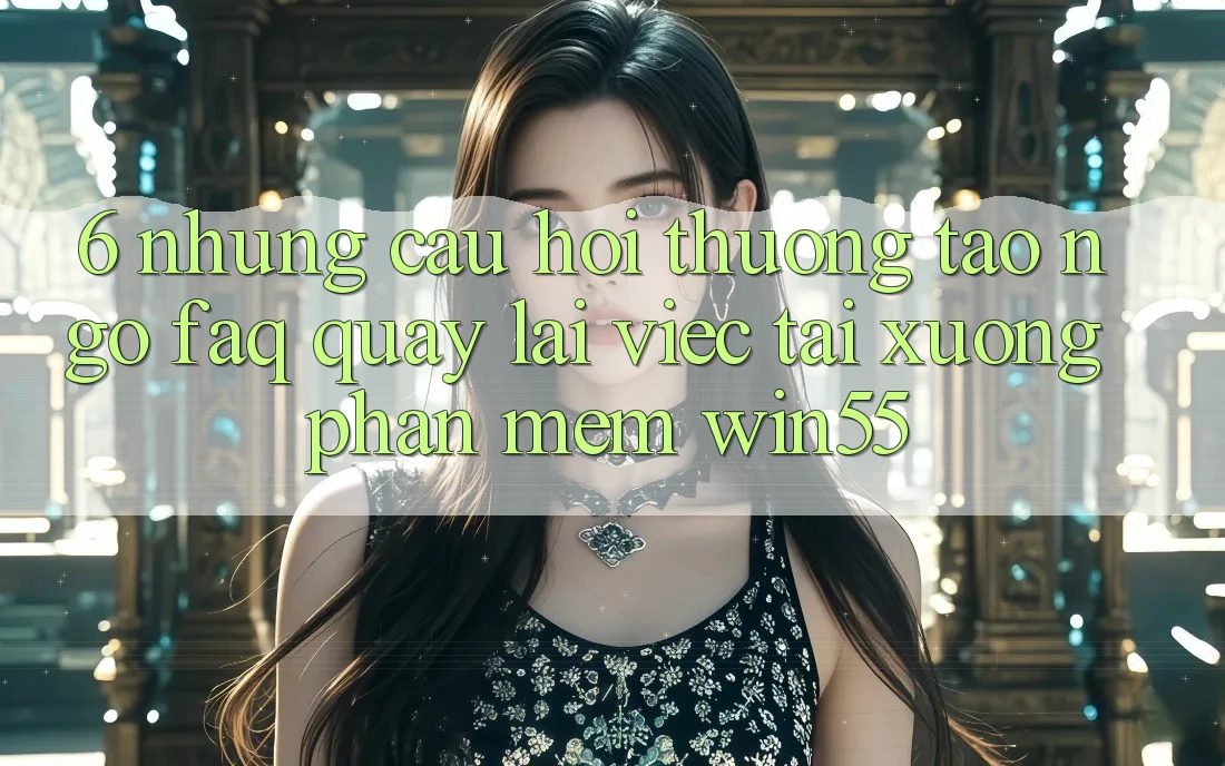 6. Những Câu Hỏi Thường Tao ngộ (FAQ) Quay lại Việc Tải xuống Phần mềm Win55 6. Những Câu Hỏi Thường Tao ngộ (FAQ) Quay lại Việc Tải xuống Phần mềm Win55