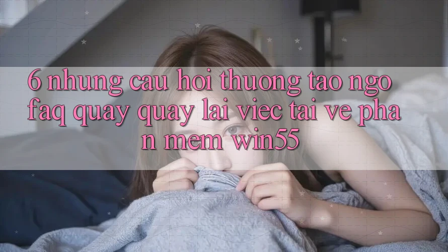 6. Những Câu Hỏi Thường Tao ngộ (FAQ) Quay quay lại Việc Tải về Phần mềm Win55