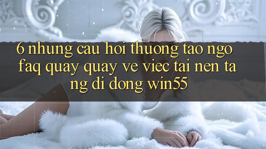 6. Những Câu Hỏi Thường Tao ngộ (FAQ) Quay quay về Việc Tải Nền tảng di động Win55