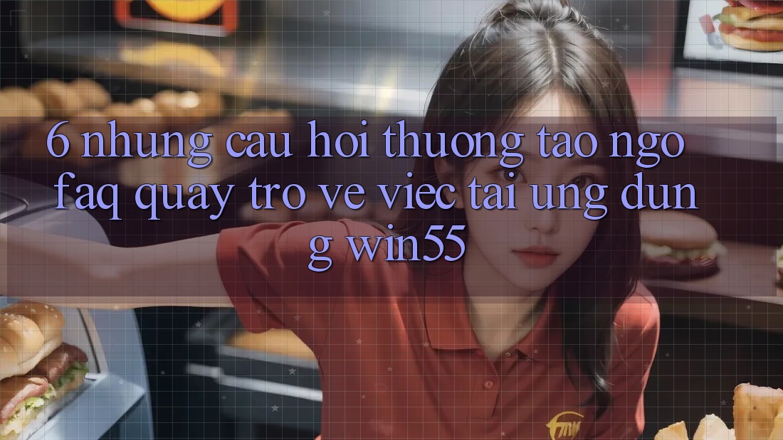 6. Những Câu Hỏi Thường Tao ngộ (FAQ) Quay trở về Việc Tải Ứng dụng Win55 6. Những Câu Hỏi Thường Tao ngộ (FAQ) Quay trở về Việc Tải Ứng dụng Win55