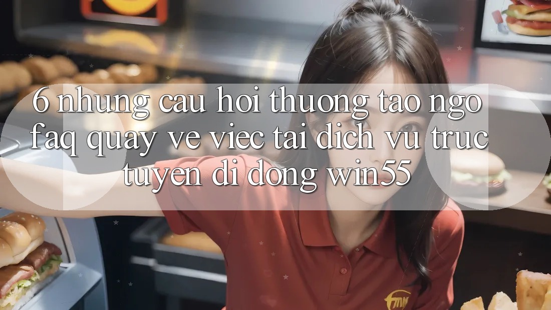 6. Những Câu Hỏi Thường Tao ngộ (FAQ) Quay về Việc Tải Dịch vụ trực tuyến di động Win55 6. Những Câu Hỏi Thường Tao ngộ (FAQ) Quay về Việc Tải Dịch vụ trực tuyến di động Win55