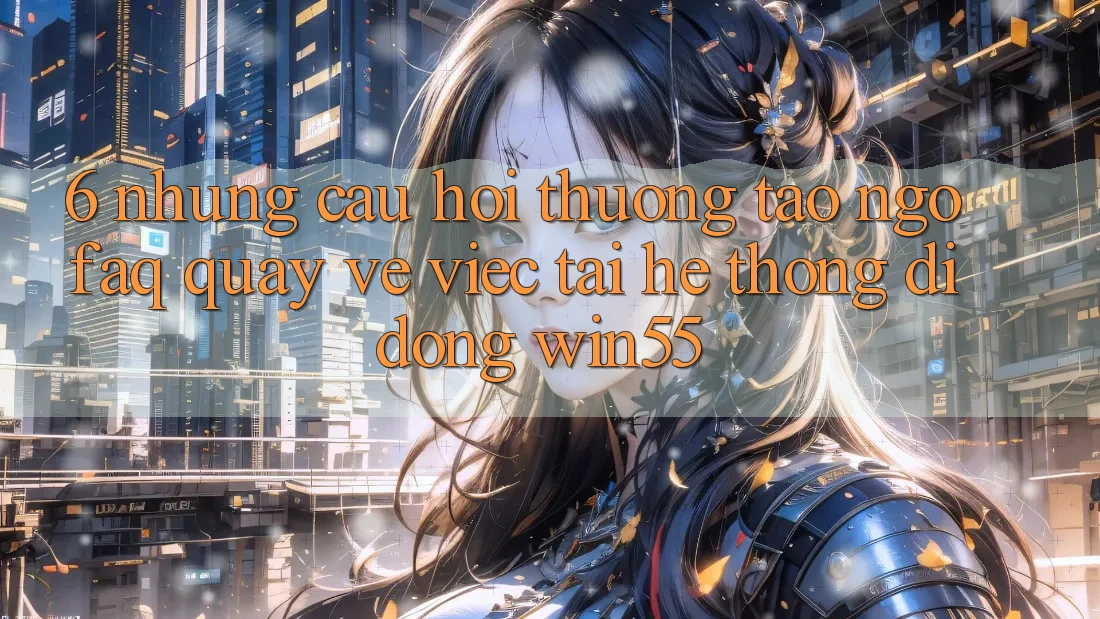6. Những Câu Hỏi Thường Tao ngộ (FAQ) Quay về Việc Tải Hệ thống di động Win55 6. Những Câu Hỏi Thường Tao ngộ (FAQ) Quay về Việc Tải Hệ thống di động Win55