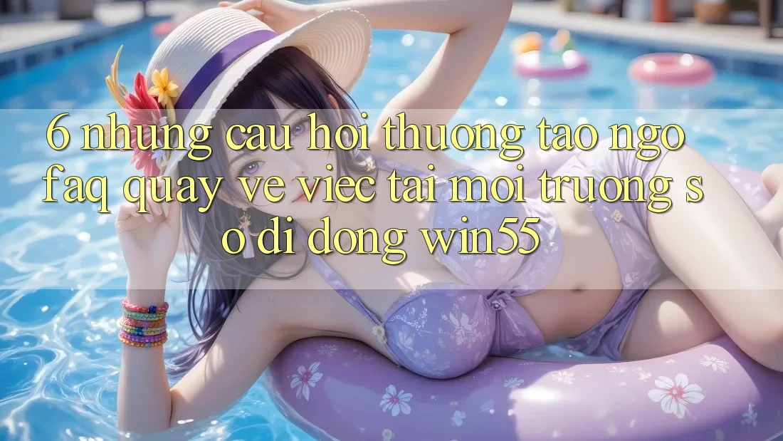 6. Những Câu Hỏi Thường Tao ngộ (FAQ) Quay về Việc Tải Môi trường số di động Win55 6. Những Câu Hỏi Thường Tao ngộ (FAQ) Quay về Việc Tải Môi trường số di động Win55