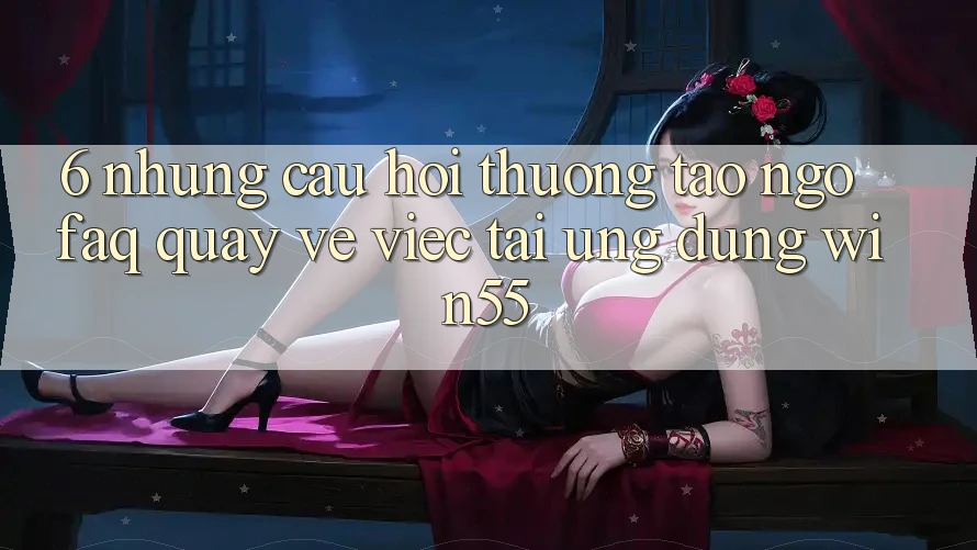 6. Những Câu Hỏi Thường Tao ngộ (FAQ) Quay về Việc Tải Ứng dụng Win55 6. Những Câu Hỏi Thường Tao ngộ (FAQ) Quay về Việc Tải Ứng dụng Win55