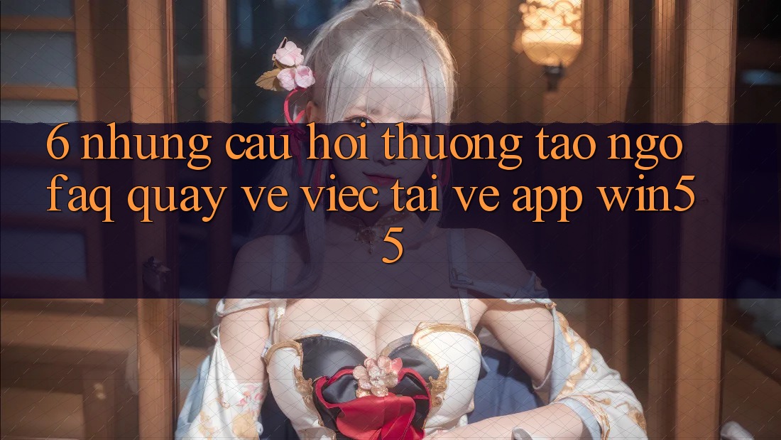 6. Những Câu Hỏi Thường Tao ngộ (FAQ) Quay về Việc Tải về App Win55 6. Những Câu Hỏi Thường Tao ngộ (FAQ) Quay về Việc Tải về App Win55