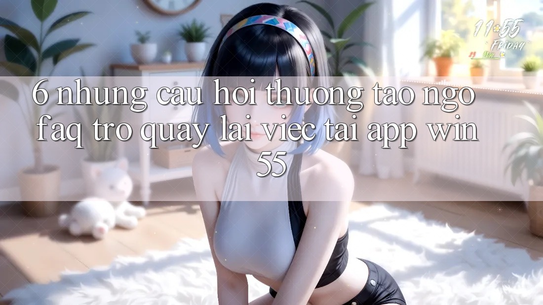 6. Những Câu Hỏi Thường Tao ngộ (FAQ) Trở quay lại Việc Tải App Win55 6. Những Câu Hỏi Thường Tao ngộ (FAQ) Trở quay lại Việc Tải App Win55