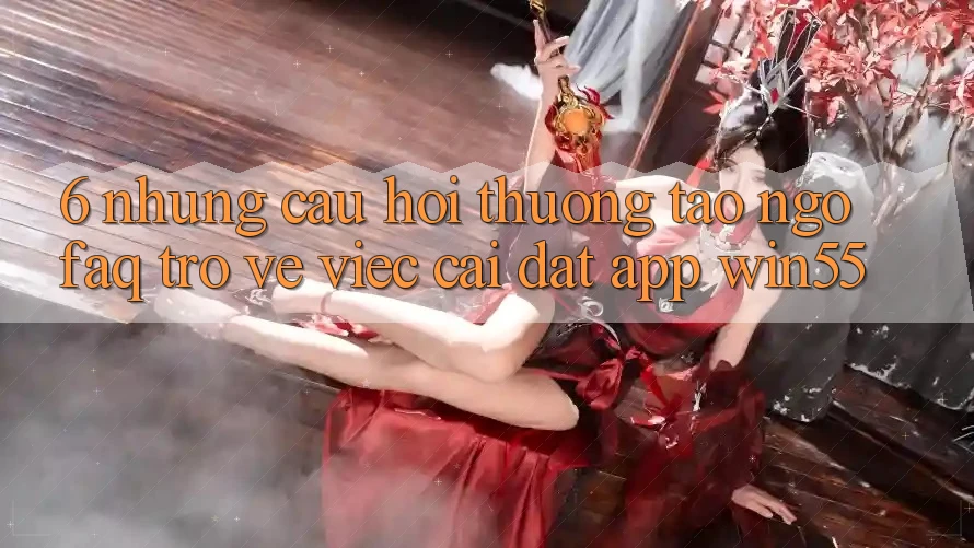 6. Những Câu Hỏi Thường Tao ngộ (FAQ) Trở về Việc Cài đặt App Win55 6. Những Câu Hỏi Thường Tao ngộ (FAQ) Trở về Việc Cài đặt App Win55