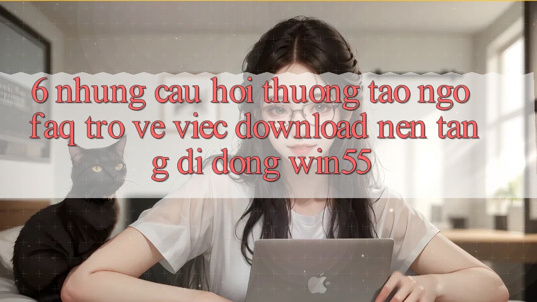 6. Những Câu Hỏi Thường Tao ngộ (FAQ) Trở về Việc Download Nền tảng di động Win55 6. Những Câu Hỏi Thường Tao ngộ (FAQ) Trở về Việc Download Nền tảng di động Win55