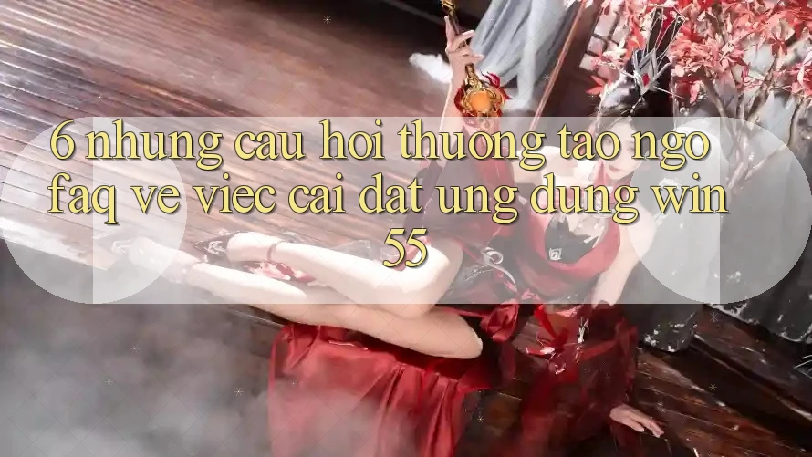 6. Những Câu Hỏi Thường Tao ngộ (FAQ) Về Việc Cài đặt Ứng dụng Win55 6. Những Câu Hỏi Thường Tao ngộ (FAQ) Về Việc Cài đặt Ứng dụng Win55