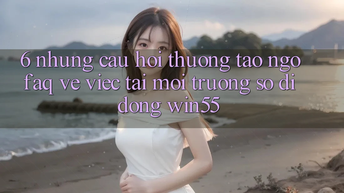 6. Những Câu Hỏi Thường Tao ngộ (FAQ) Về Việc Tải Môi trường số di động Win55 6. Những Câu Hỏi Thường Tao ngộ (FAQ) Về Việc Tải Môi trường số di động Win55
