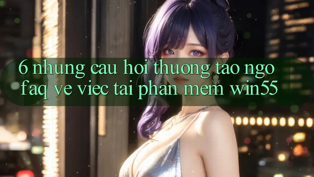 6. Những Câu Hỏi Thường Tao ngộ (FAQ) Về Việc Tải Phần mềm Win55 6. Những Câu Hỏi Thường Tao ngộ (FAQ) Về Việc Tải Phần mềm Win55