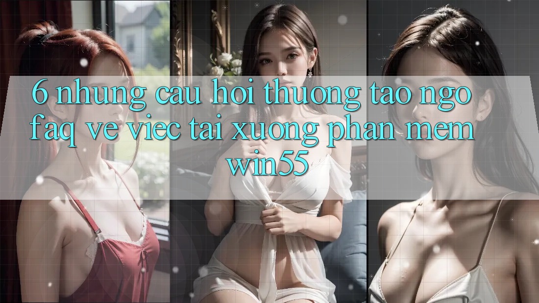 6. Những Câu Hỏi Thường Tao ngộ (FAQ) Về Việc Tải xuống Phần mềm Win55 6. Những Câu Hỏi Thường Tao ngộ (FAQ) Về Việc Tải xuống Phần mềm Win55