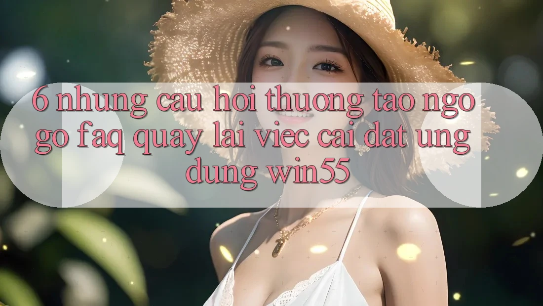 6. Những Câu Hỏi Thường Tao ngộ gỡ (FAQ) Quay lại Việc Cài đặt Ứng dụng Win55 6. Những Câu Hỏi Thường Tao ngộ gỡ (FAQ) Quay lại Việc Cài đặt Ứng dụng Win55