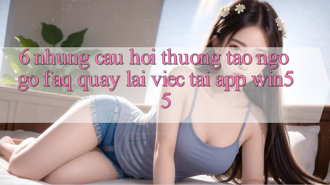 6. Những Câu Hỏi Thường Tao ngộ gỡ (FAQ) Quay lại Việc Tải App Win55 6. Những Câu Hỏi Thường Tao ngộ gỡ (FAQ) Quay lại Việc Tải App Win55