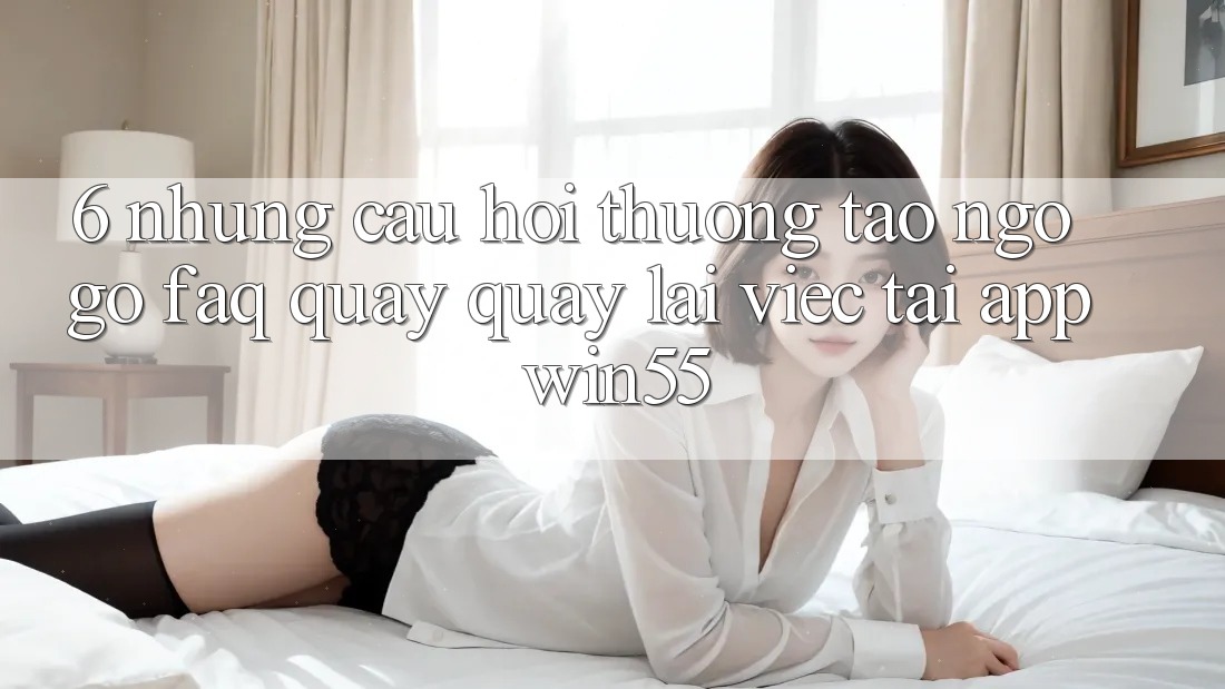 6. Những Câu Hỏi Thường Tao ngộ gỡ (FAQ) Quay quay lại Việc Tải App Win55 6. Những Câu Hỏi Thường Tao ngộ gỡ (FAQ) Quay quay lại Việc Tải App Win55