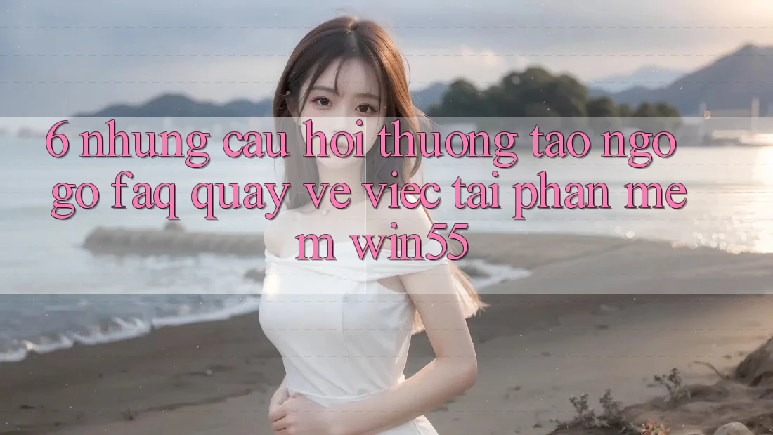 6. Những Câu Hỏi Thường Tao ngộ gỡ (FAQ) Quay về Việc Tải Phần mềm Win55 6. Những Câu Hỏi Thường Tao ngộ gỡ (FAQ) Quay về Việc Tải Phần mềm Win55