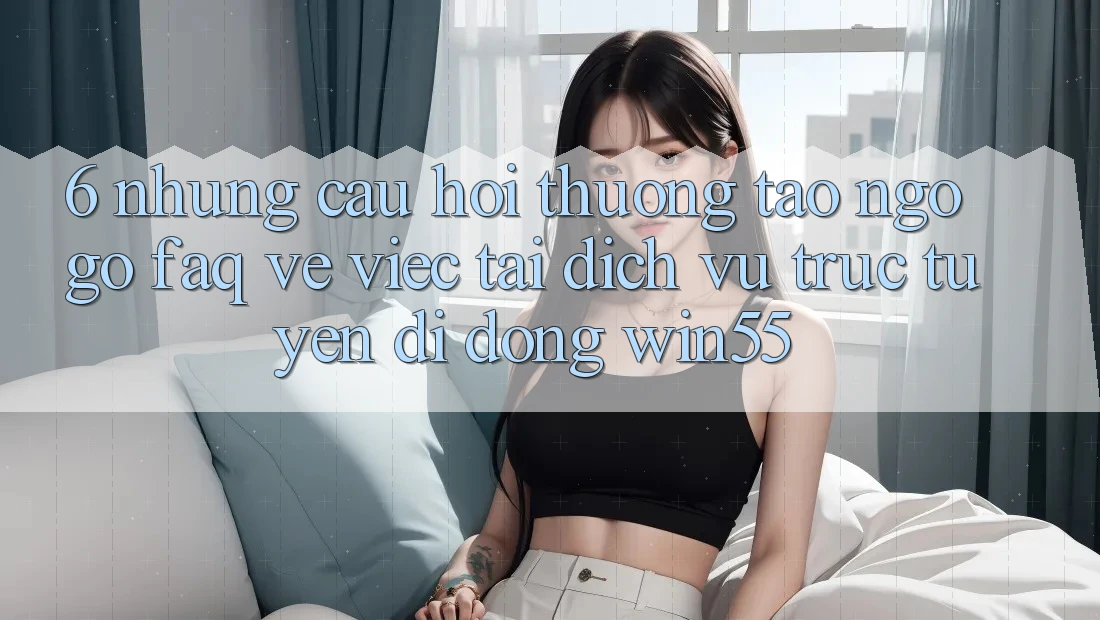 6. Những Câu Hỏi Thường Tao ngộ gỡ (FAQ) Về Việc Tải Dịch vụ trực tuyến di động Win55 6. Những Câu Hỏi Thường Tao ngộ gỡ (FAQ) Về Việc Tải Dịch vụ trực tuyến di động Win55