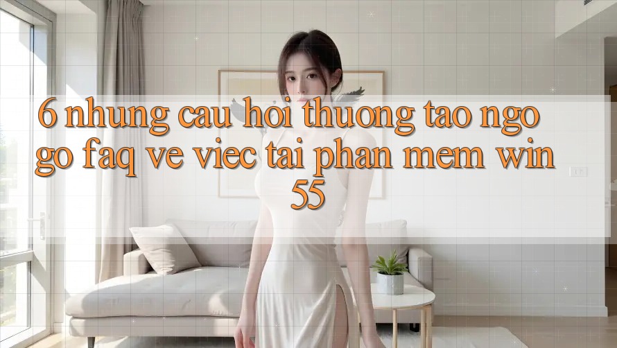 6. Những Câu Hỏi Thường Tao ngộ gỡ (FAQ) Về Việc Tải Phần mềm Win55