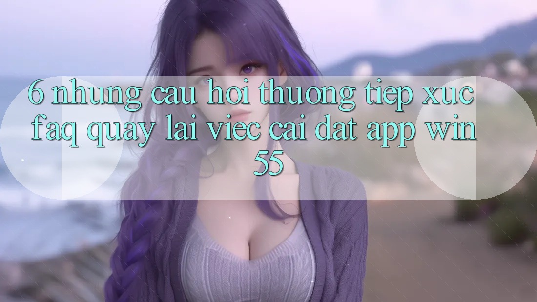 6. Những Câu Hỏi Thường Tiếp xúc (FAQ) Quay lại Việc Cài đặt App Win55 6. Những Câu Hỏi Thường Tiếp xúc (FAQ) Quay lại Việc Cài đặt App Win55