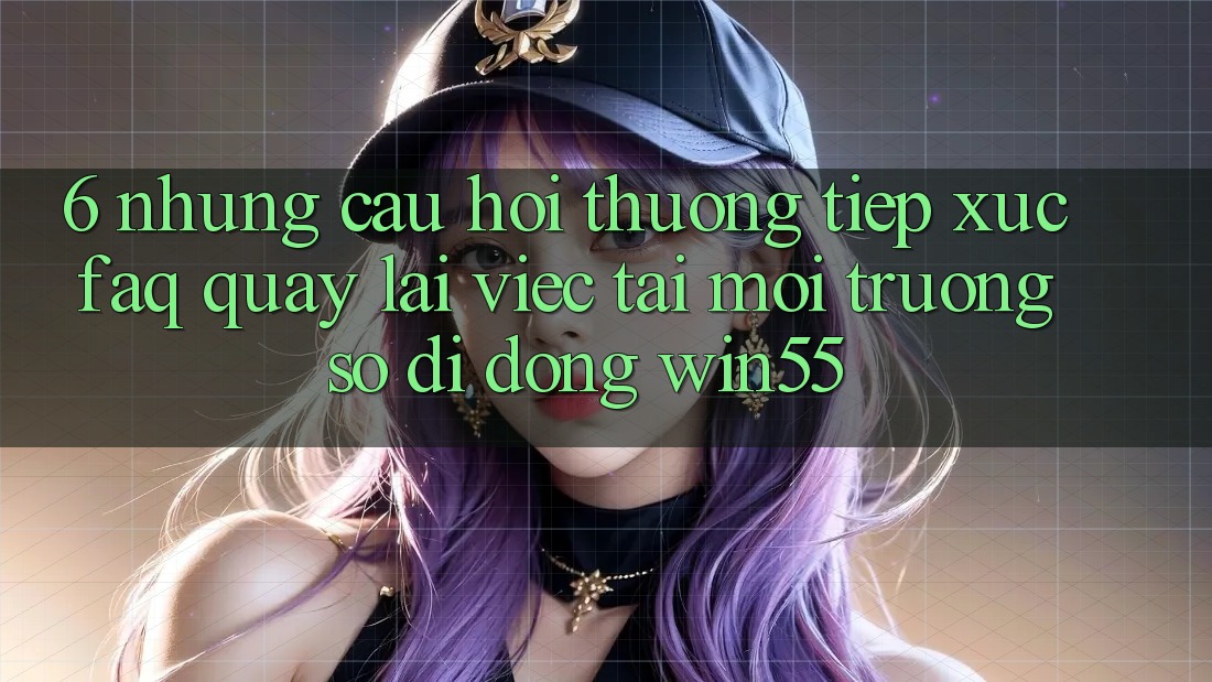 6. Những Câu Hỏi Thường Tiếp xúc (FAQ) Quay lại Việc Tải Môi trường số di động Win55 6. Những Câu Hỏi Thường Tiếp xúc (FAQ) Quay lại Việc Tải Môi trường số di động Win55