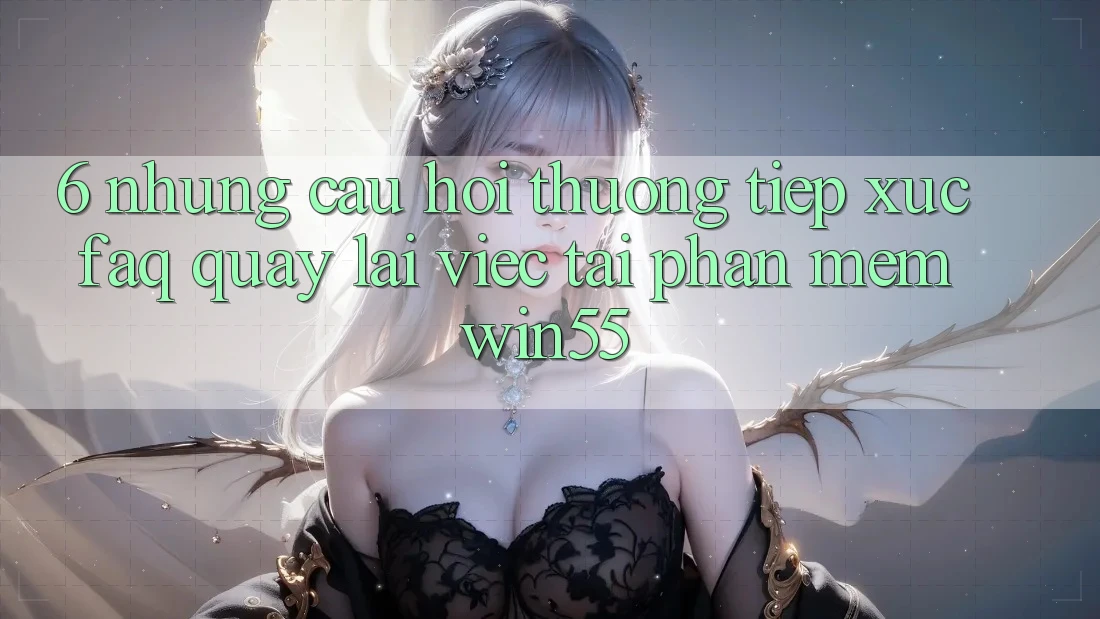 6. Những Câu Hỏi Thường Tiếp xúc (FAQ) Quay lại Việc Tải Phần mềm Win55 6. Những Câu Hỏi Thường Tiếp xúc (FAQ) Quay lại Việc Tải Phần mềm Win55