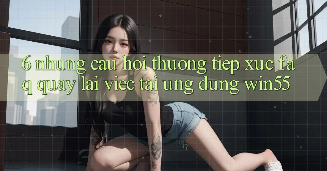6. Những Câu Hỏi Thường Tiếp xúc (FAQ) Quay lại Việc Tải Ứng dụng Win55 6. Những Câu Hỏi Thường Tiếp xúc (FAQ) Quay lại Việc Tải Ứng dụng Win55