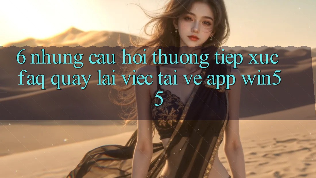 6. Những Câu Hỏi Thường Tiếp xúc (FAQ) Quay lại Việc Tải về App Win55 6. Những Câu Hỏi Thường Tiếp xúc (FAQ) Quay lại Việc Tải về App Win55
