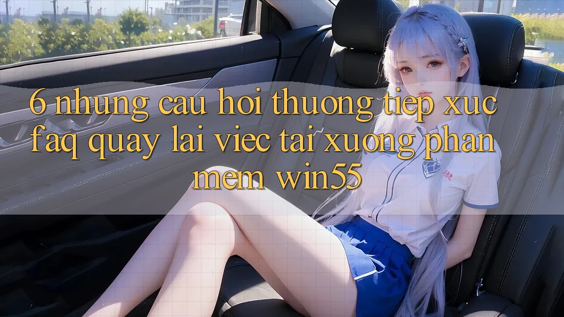 6. Những Câu Hỏi Thường Tiếp xúc (FAQ) Quay lại Việc Tải xuống Phần mềm Win55