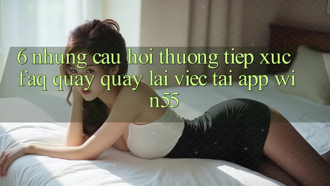 6. Những Câu Hỏi Thường Tiếp xúc (FAQ) Quay quay lại Việc Tải App Win55 6. Những Câu Hỏi Thường Tiếp xúc (FAQ) Quay quay lại Việc Tải App Win55