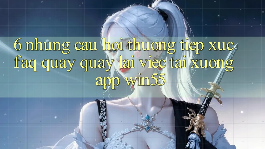 6. Những Câu Hỏi Thường Tiếp xúc (FAQ) Quay quay lại Việc Tải xuống App Win55 6. Những Câu Hỏi Thường Tiếp xúc (FAQ) Quay quay lại Việc Tải xuống App Win55