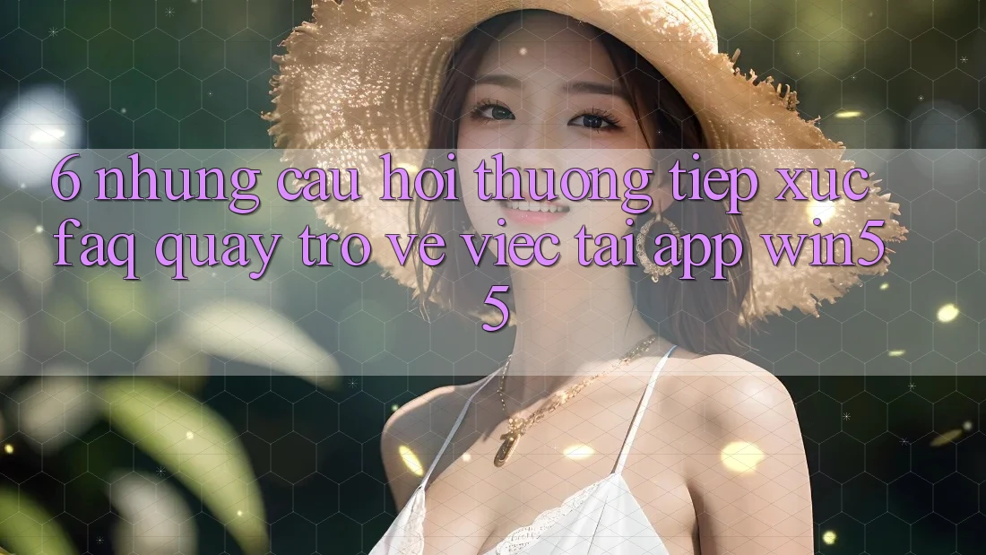 6. Những Câu Hỏi Thường Tiếp xúc (FAQ) Quay trở về Việc Tải App Win55 6. Những Câu Hỏi Thường Tiếp xúc (FAQ) Quay trở về Việc Tải App Win55