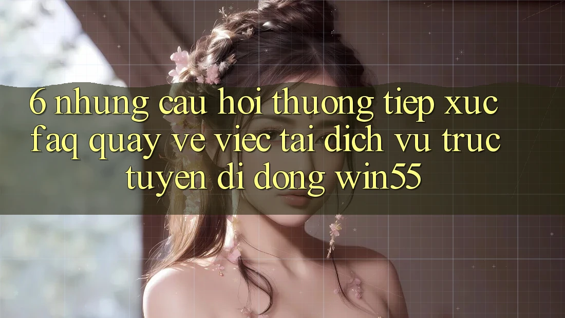 6. Những Câu Hỏi Thường Tiếp xúc (FAQ) Quay về Việc Tải Dịch vụ trực tuyến di động Win55 6. Những Câu Hỏi Thường Tiếp xúc (FAQ) Quay về Việc Tải Dịch vụ trực tuyến di động Win55