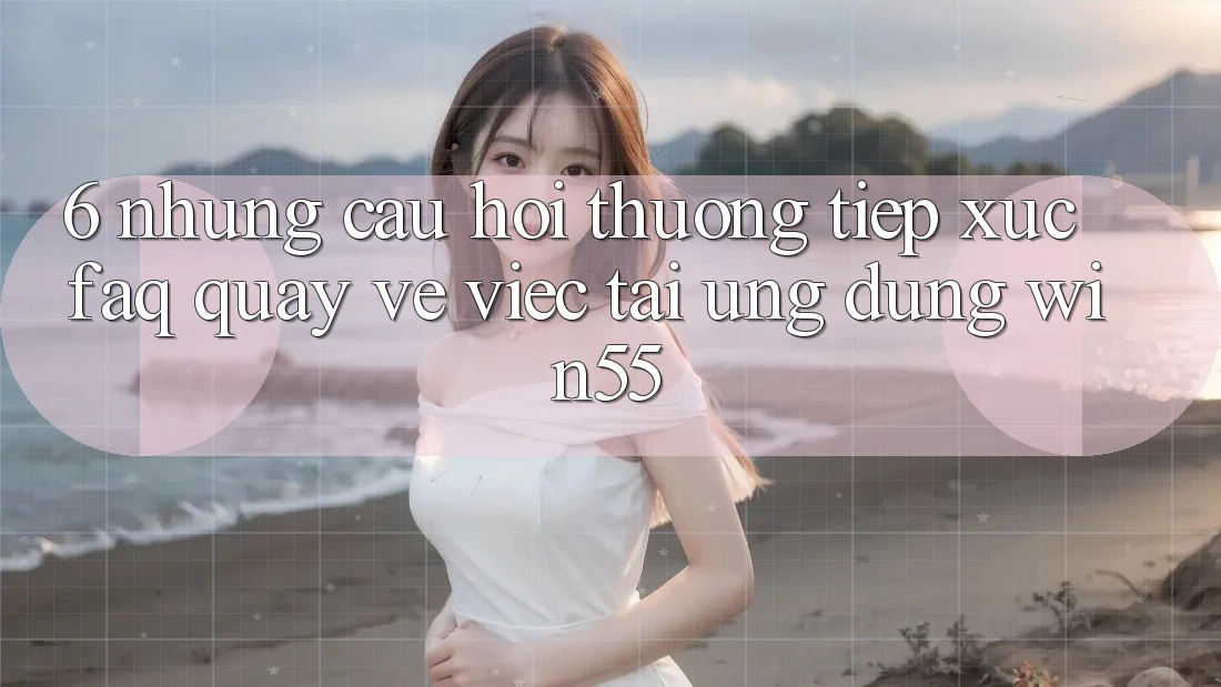 6. Những Câu Hỏi Thường Tiếp xúc (FAQ) Quay về Việc Tải Ứng dụng Win55