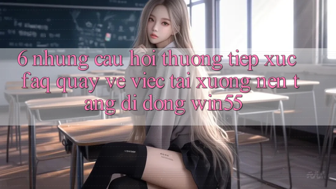 6. Những Câu Hỏi Thường Tiếp xúc (FAQ) Quay về Việc Tải xuống Nền tảng di động Win55 6. Những Câu Hỏi Thường Tiếp xúc (FAQ) Quay về Việc Tải xuống Nền tảng di động Win55