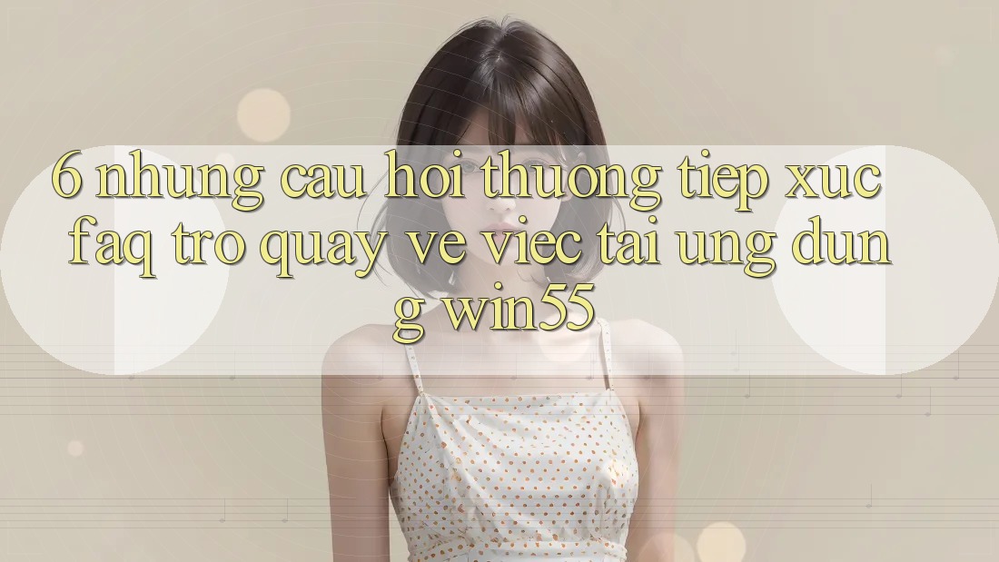6. Những Câu Hỏi Thường Tiếp xúc (FAQ) Trở quay về Việc Tải Ứng dụng Win55 6. Những Câu Hỏi Thường Tiếp xúc (FAQ) Trở quay về Việc Tải Ứng dụng Win55