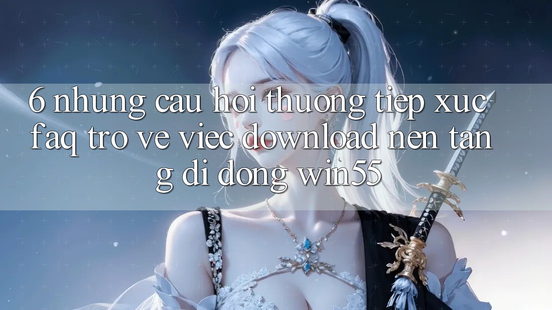 6. Những Câu Hỏi Thường Tiếp xúc (FAQ) Trở về Việc Download Nền tảng di động Win55 6. Những Câu Hỏi Thường Tiếp xúc (FAQ) Trở về Việc Download Nền tảng di động Win55