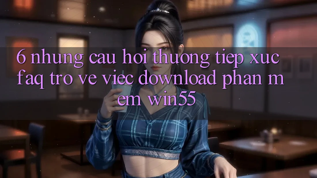 6. Những Câu Hỏi Thường Tiếp xúc (FAQ) Trở về Việc Download Phần mềm Win55 6. Những Câu Hỏi Thường Tiếp xúc (FAQ) Trở về Việc Download Phần mềm Win55