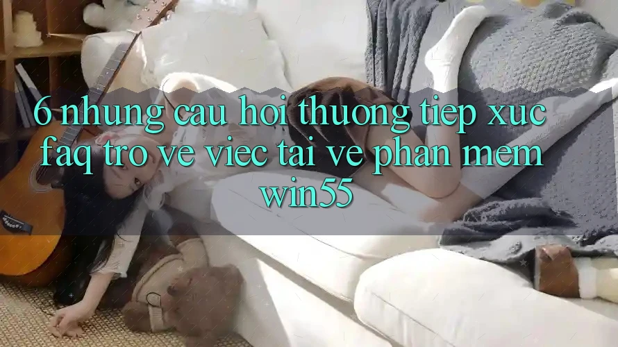 6. Những Câu Hỏi Thường Tiếp xúc (FAQ) Trở về Việc Tải về Phần mềm Win55 6. Những Câu Hỏi Thường Tiếp xúc (FAQ) Trở về Việc Tải về Phần mềm Win55