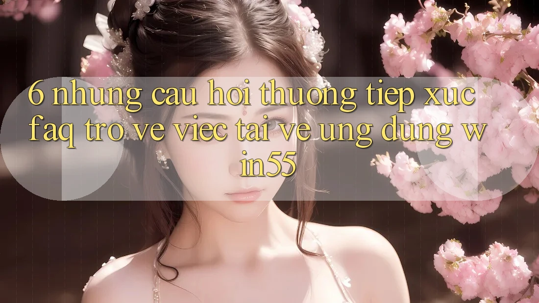 6. Những Câu Hỏi Thường Tiếp xúc (FAQ) Trở về Việc Tải về Ứng dụng Win55 6. Những Câu Hỏi Thường Tiếp xúc (FAQ) Trở về Việc Tải về Ứng dụng Win55
