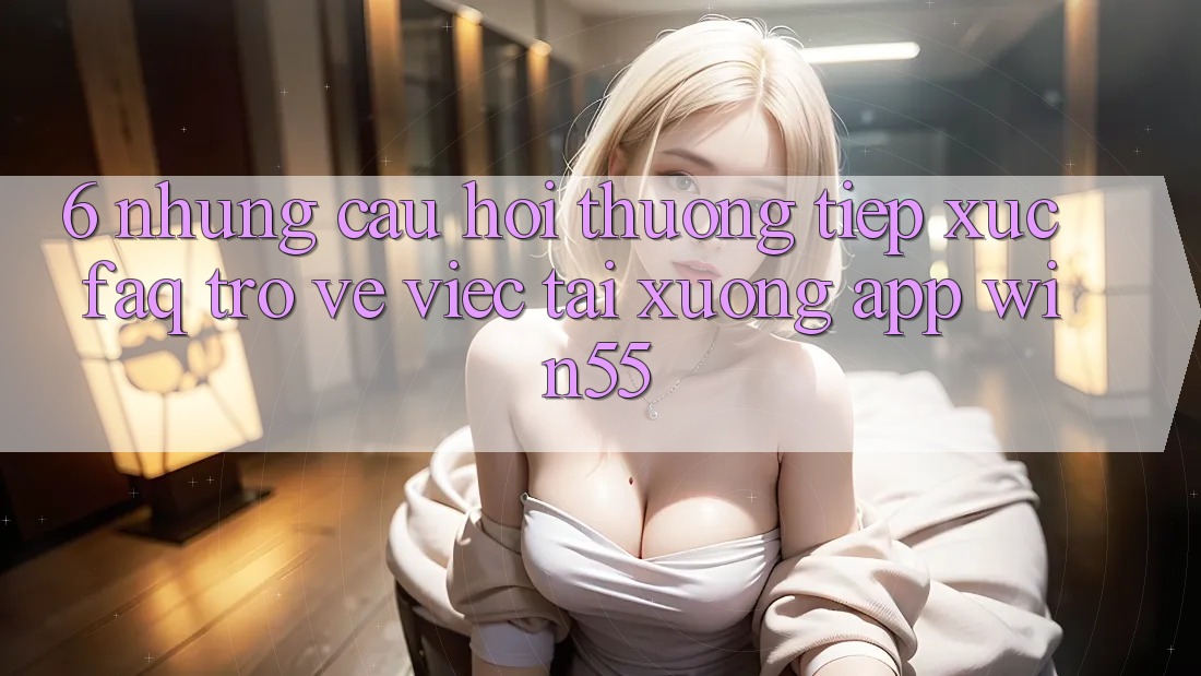 6. Những Câu Hỏi Thường Tiếp xúc (FAQ) Trở về Việc Tải xuống App Win55 6. Những Câu Hỏi Thường Tiếp xúc (FAQ) Trở về Việc Tải xuống App Win55