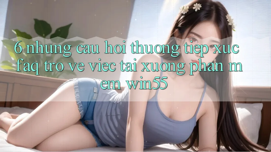 6. Những Câu Hỏi Thường Tiếp xúc (FAQ) Trở về Việc Tải xuống Phần mềm Win55 6. Những Câu Hỏi Thường Tiếp xúc (FAQ) Trở về Việc Tải xuống Phần mềm Win55
