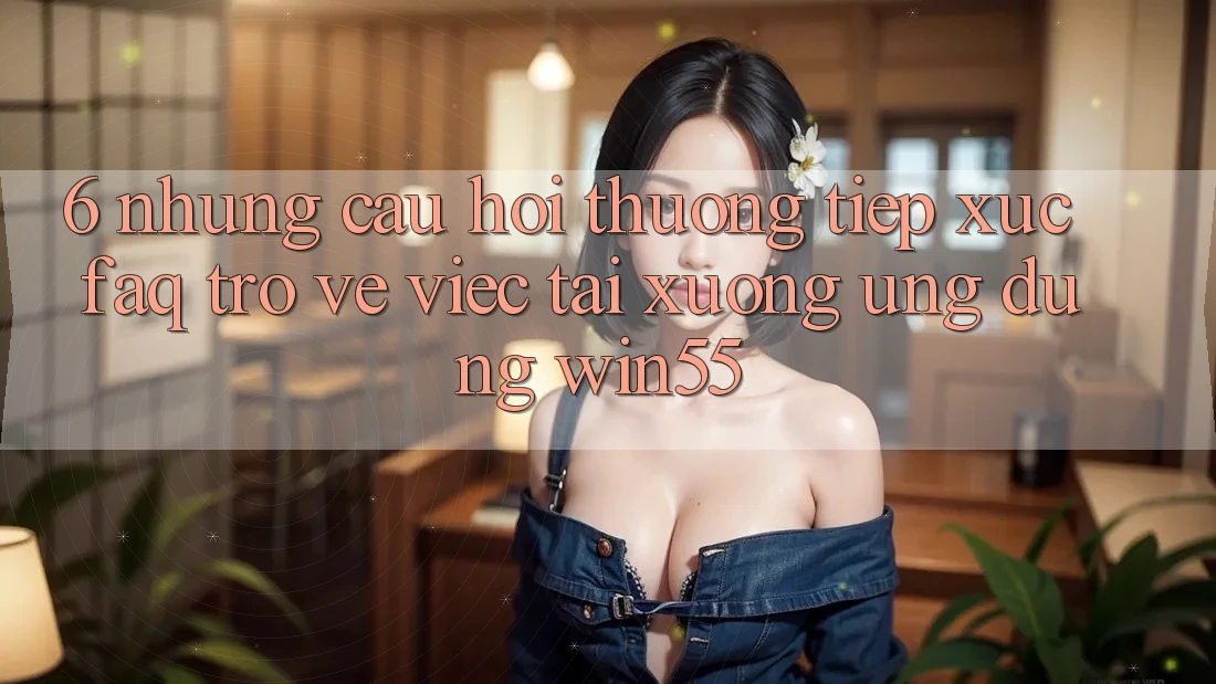 6. Những Câu Hỏi Thường Tiếp xúc (FAQ) Trở về Việc Tải xuống Ứng dụng Win55 6. Những Câu Hỏi Thường Tiếp xúc (FAQ) Trở về Việc Tải xuống Ứng dụng Win55