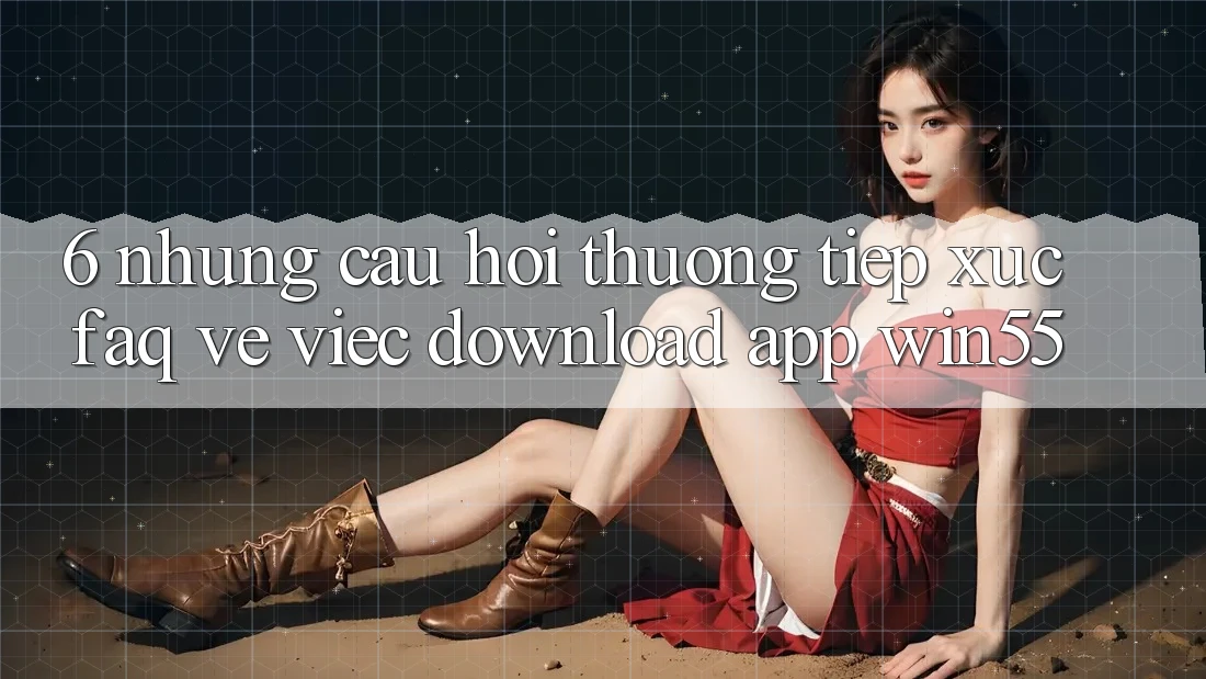 6. Những Câu Hỏi Thường Tiếp xúc (FAQ) Về Việc Download App Win55 6. Những Câu Hỏi Thường Tiếp xúc (FAQ) Về Việc Download App Win55