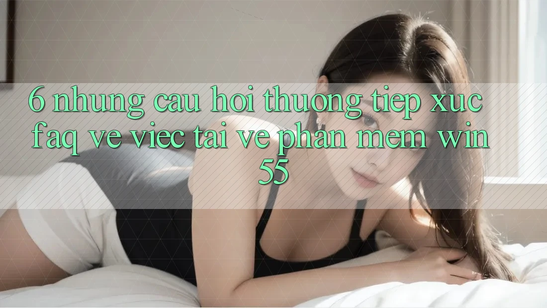 6. Những Câu Hỏi Thường Tiếp xúc (FAQ) Về Việc Tải về Phần mềm Win55 6. Những Câu Hỏi Thường Tiếp xúc (FAQ) Về Việc Tải về Phần mềm Win55