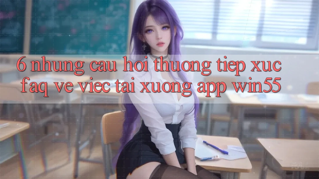 6. Những Câu Hỏi Thường Tiếp xúc (FAQ) Về Việc Tải xuống App Win55 6. Những Câu Hỏi Thường Tiếp xúc (FAQ) Về Việc Tải xuống App Win55